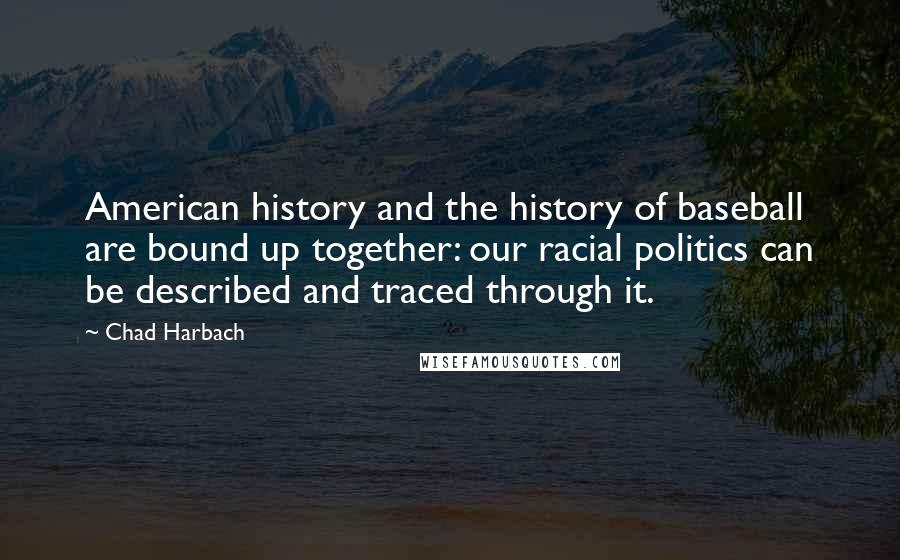 Chad Harbach Quotes: American history and the history of baseball are bound up together: our racial politics can be described and traced through it.