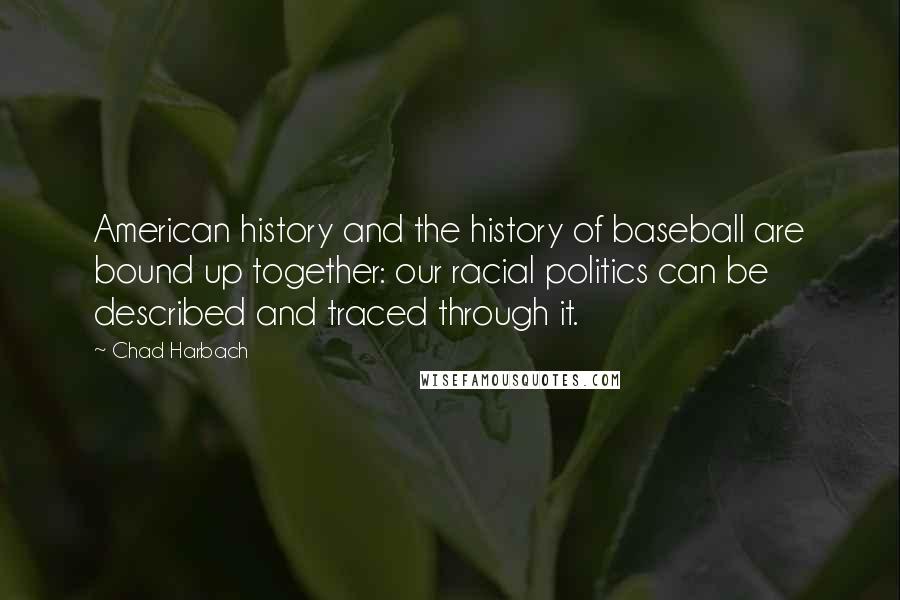 Chad Harbach Quotes: American history and the history of baseball are bound up together: our racial politics can be described and traced through it.