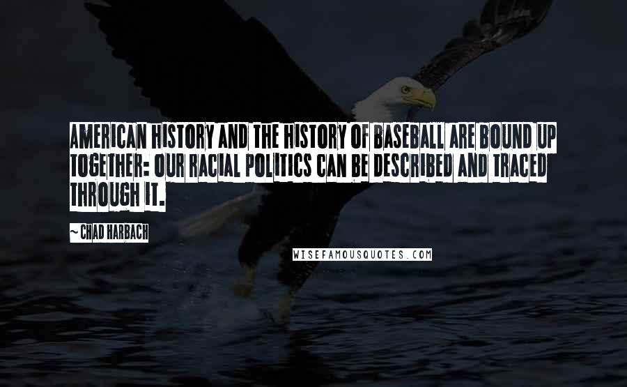 Chad Harbach Quotes: American history and the history of baseball are bound up together: our racial politics can be described and traced through it.