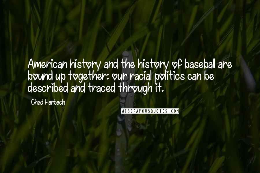 Chad Harbach Quotes: American history and the history of baseball are bound up together: our racial politics can be described and traced through it.