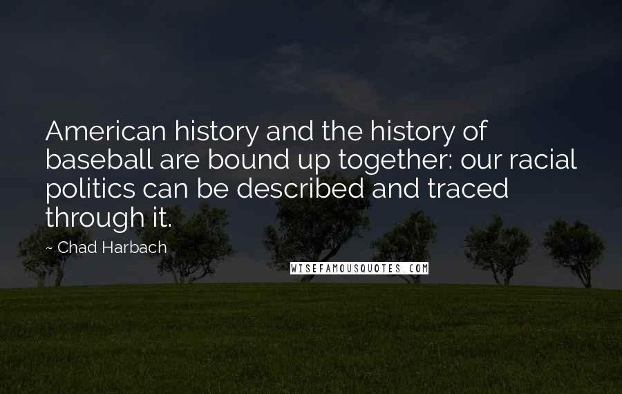 Chad Harbach Quotes: American history and the history of baseball are bound up together: our racial politics can be described and traced through it.