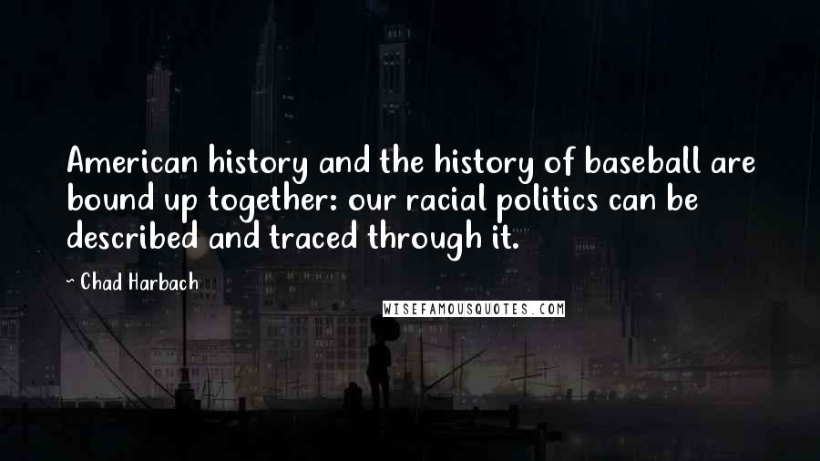 Chad Harbach Quotes: American history and the history of baseball are bound up together: our racial politics can be described and traced through it.