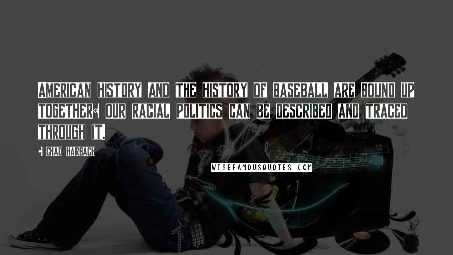 Chad Harbach Quotes: American history and the history of baseball are bound up together: our racial politics can be described and traced through it.