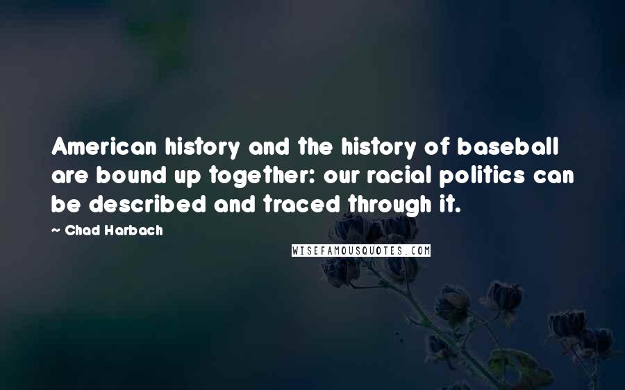 Chad Harbach Quotes: American history and the history of baseball are bound up together: our racial politics can be described and traced through it.