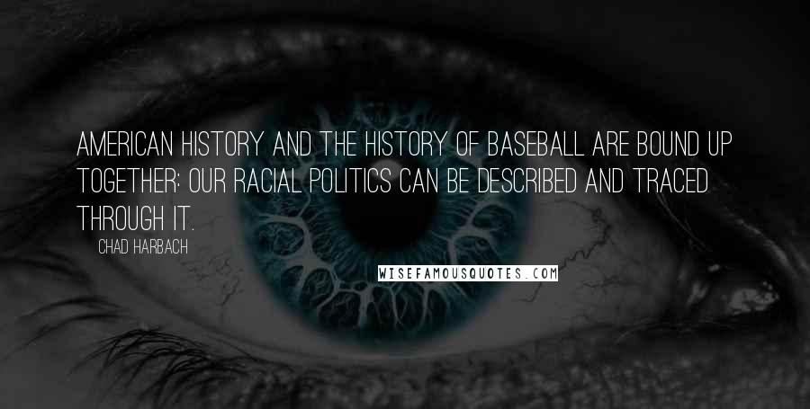 Chad Harbach Quotes: American history and the history of baseball are bound up together: our racial politics can be described and traced through it.