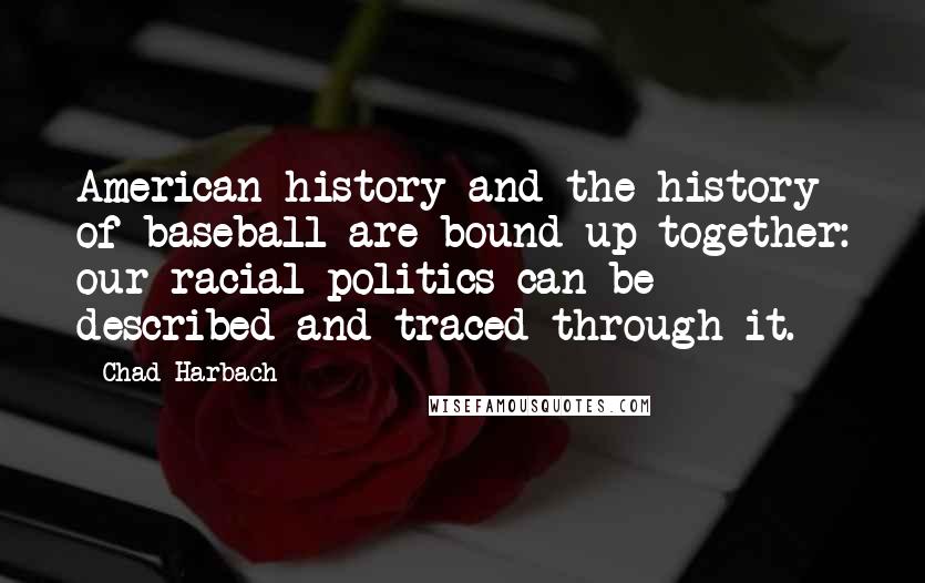 Chad Harbach Quotes: American history and the history of baseball are bound up together: our racial politics can be described and traced through it.