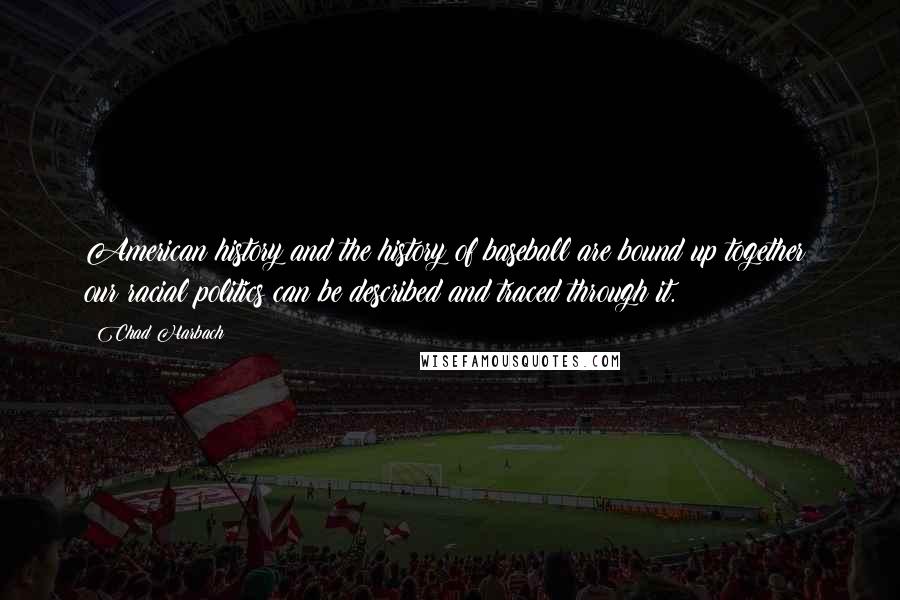 Chad Harbach Quotes: American history and the history of baseball are bound up together: our racial politics can be described and traced through it.