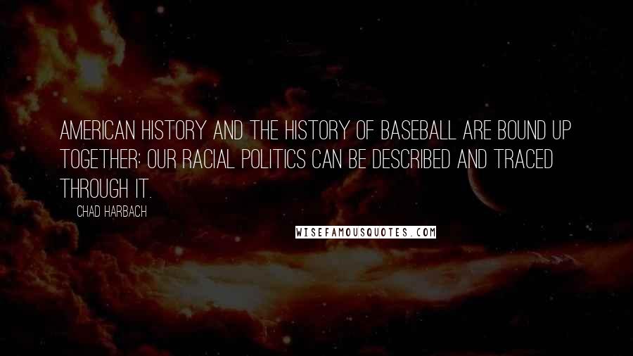 Chad Harbach Quotes: American history and the history of baseball are bound up together: our racial politics can be described and traced through it.