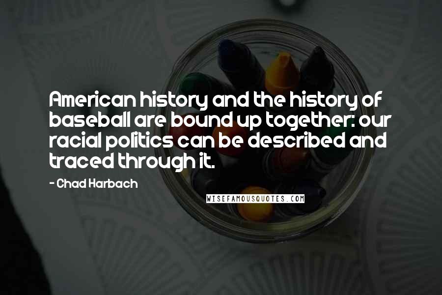 Chad Harbach Quotes: American history and the history of baseball are bound up together: our racial politics can be described and traced through it.