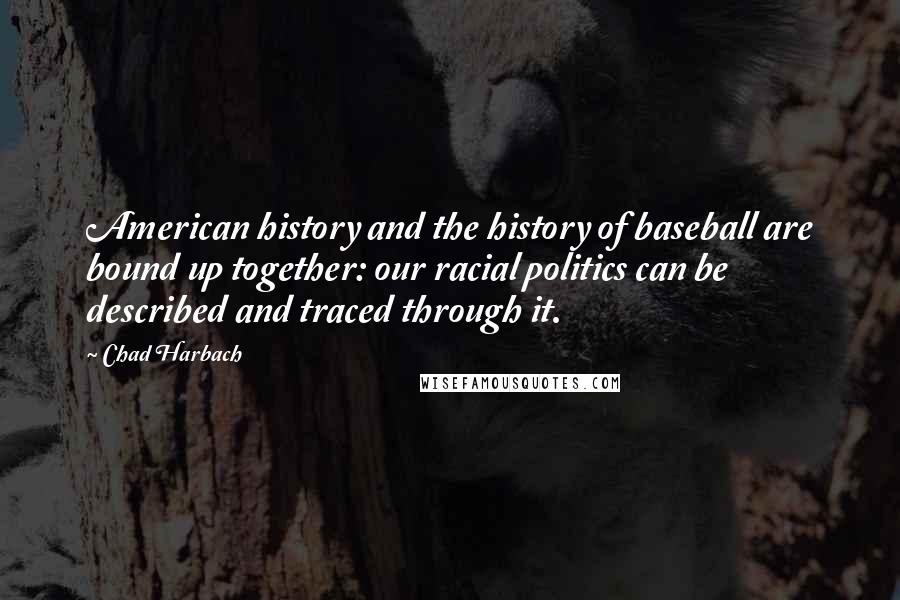 Chad Harbach Quotes: American history and the history of baseball are bound up together: our racial politics can be described and traced through it.