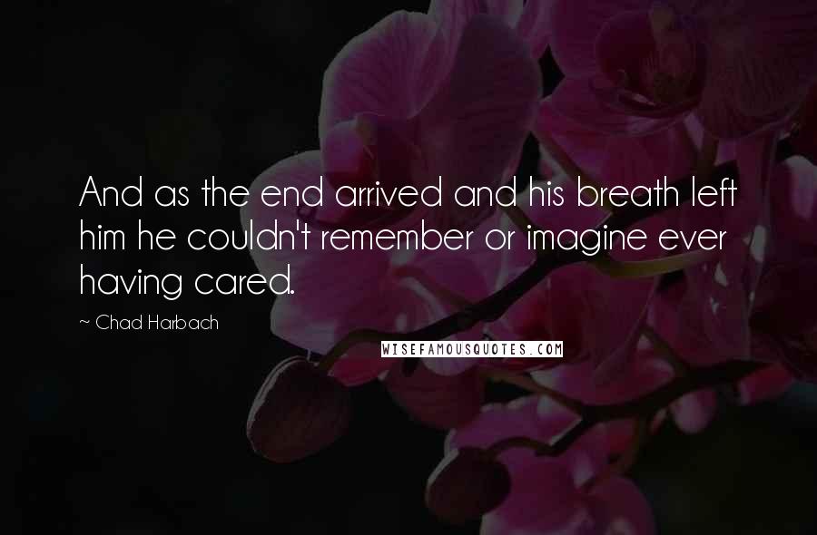 Chad Harbach Quotes: And as the end arrived and his breath left him he couldn't remember or imagine ever having cared.