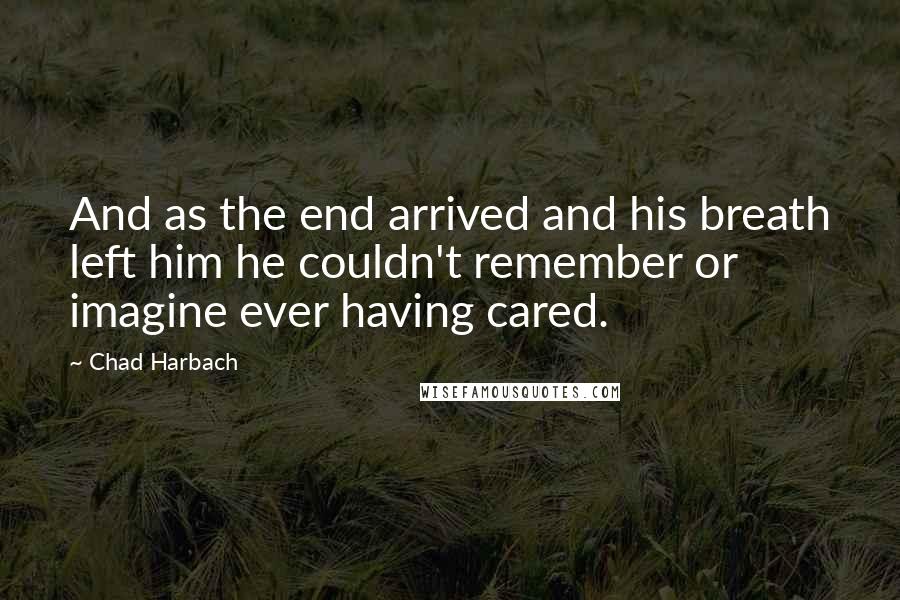 Chad Harbach Quotes: And as the end arrived and his breath left him he couldn't remember or imagine ever having cared.