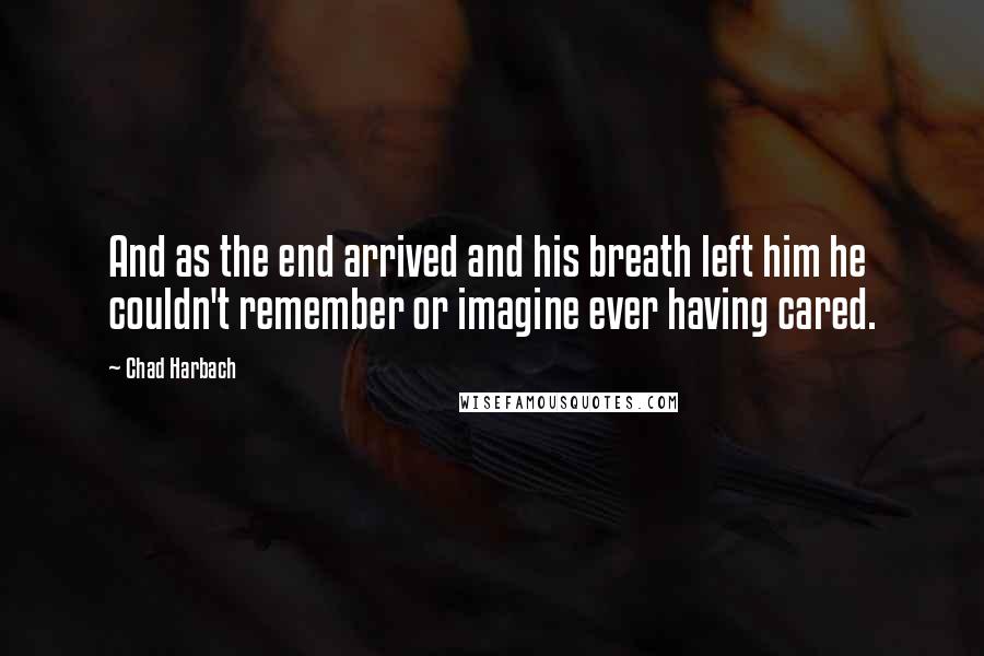 Chad Harbach Quotes: And as the end arrived and his breath left him he couldn't remember or imagine ever having cared.