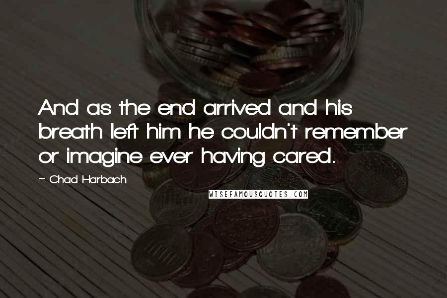 Chad Harbach Quotes: And as the end arrived and his breath left him he couldn't remember or imagine ever having cared.