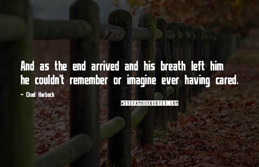 Chad Harbach Quotes: And as the end arrived and his breath left him he couldn't remember or imagine ever having cared.