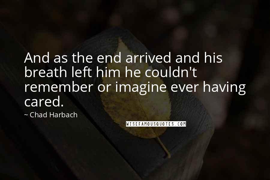 Chad Harbach Quotes: And as the end arrived and his breath left him he couldn't remember or imagine ever having cared.