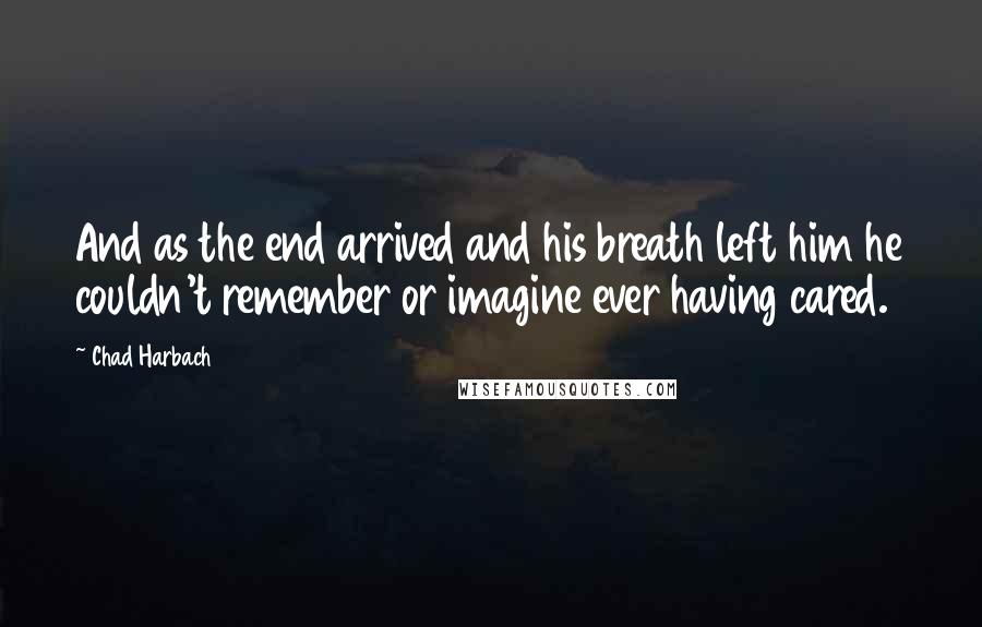 Chad Harbach Quotes: And as the end arrived and his breath left him he couldn't remember or imagine ever having cared.