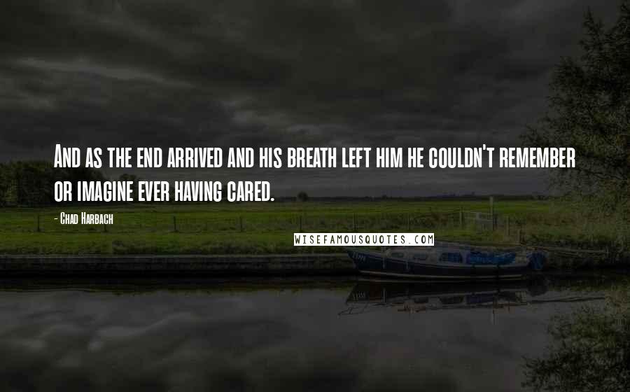 Chad Harbach Quotes: And as the end arrived and his breath left him he couldn't remember or imagine ever having cared.