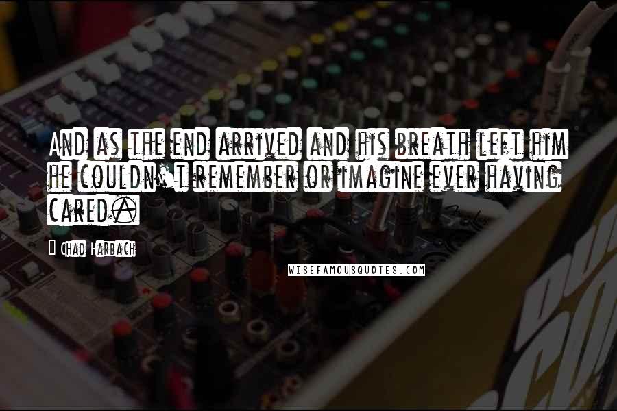 Chad Harbach Quotes: And as the end arrived and his breath left him he couldn't remember or imagine ever having cared.