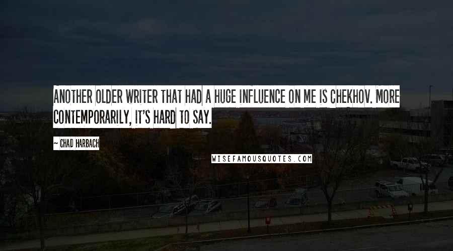 Chad Harbach Quotes: Another older writer that had a huge influence on me is Chekhov. More contemporarily, it's hard to say.