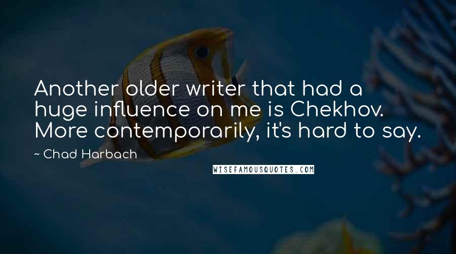 Chad Harbach Quotes: Another older writer that had a huge influence on me is Chekhov. More contemporarily, it's hard to say.