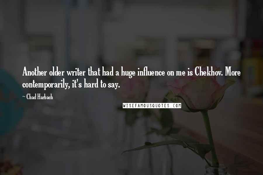 Chad Harbach Quotes: Another older writer that had a huge influence on me is Chekhov. More contemporarily, it's hard to say.