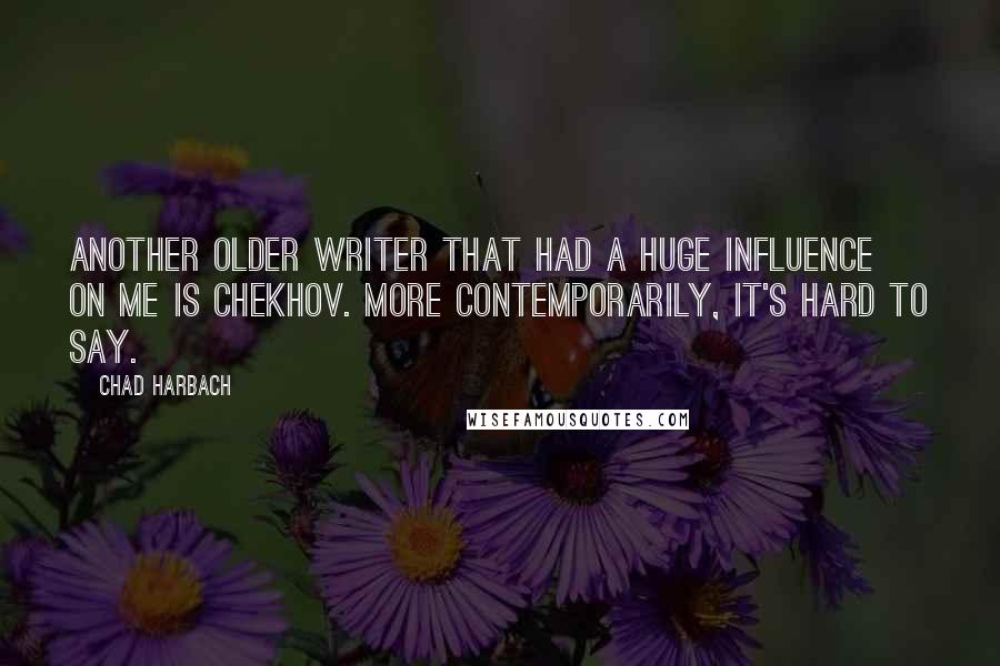 Chad Harbach Quotes: Another older writer that had a huge influence on me is Chekhov. More contemporarily, it's hard to say.