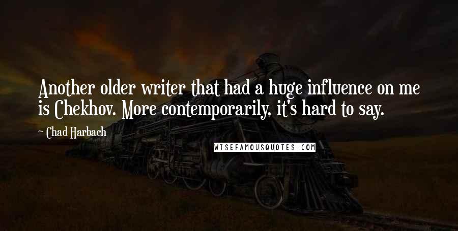 Chad Harbach Quotes: Another older writer that had a huge influence on me is Chekhov. More contemporarily, it's hard to say.