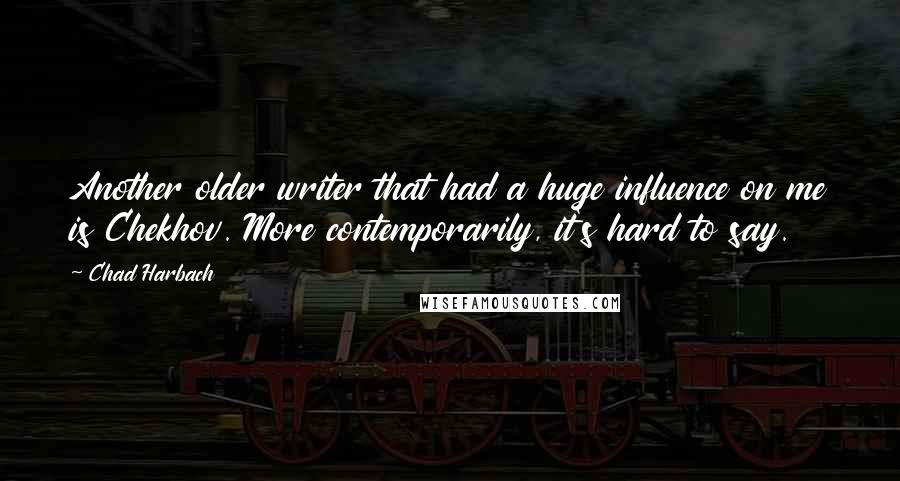 Chad Harbach Quotes: Another older writer that had a huge influence on me is Chekhov. More contemporarily, it's hard to say.