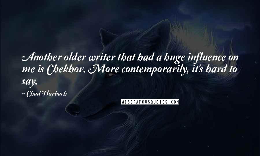 Chad Harbach Quotes: Another older writer that had a huge influence on me is Chekhov. More contemporarily, it's hard to say.