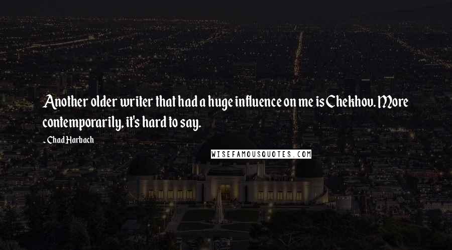 Chad Harbach Quotes: Another older writer that had a huge influence on me is Chekhov. More contemporarily, it's hard to say.