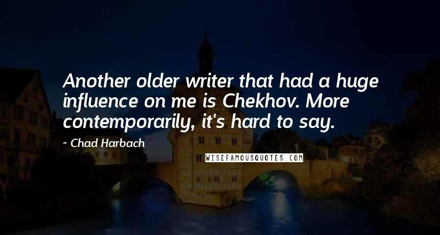 Chad Harbach Quotes: Another older writer that had a huge influence on me is Chekhov. More contemporarily, it's hard to say.