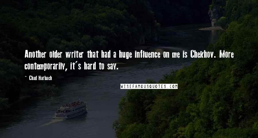 Chad Harbach Quotes: Another older writer that had a huge influence on me is Chekhov. More contemporarily, it's hard to say.