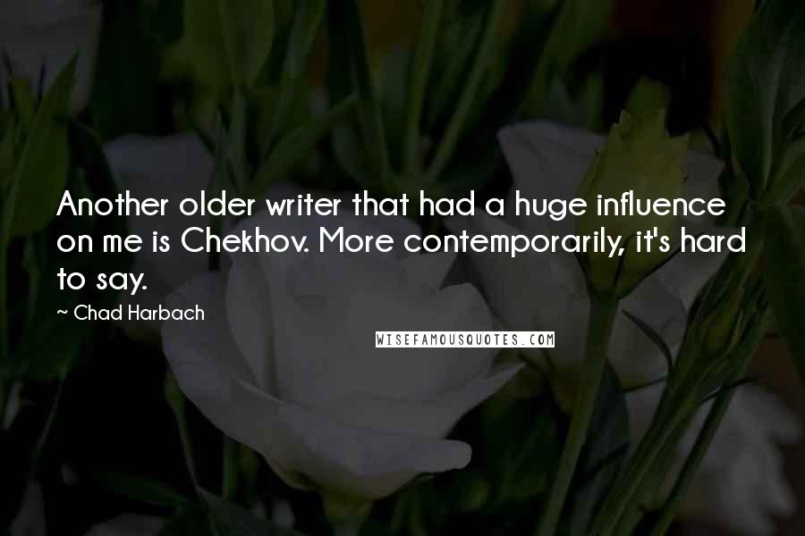 Chad Harbach Quotes: Another older writer that had a huge influence on me is Chekhov. More contemporarily, it's hard to say.