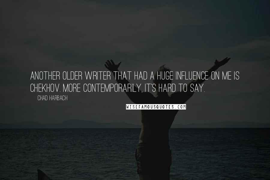 Chad Harbach Quotes: Another older writer that had a huge influence on me is Chekhov. More contemporarily, it's hard to say.