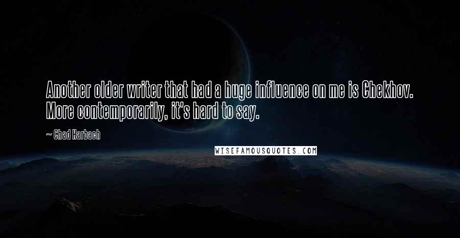 Chad Harbach Quotes: Another older writer that had a huge influence on me is Chekhov. More contemporarily, it's hard to say.