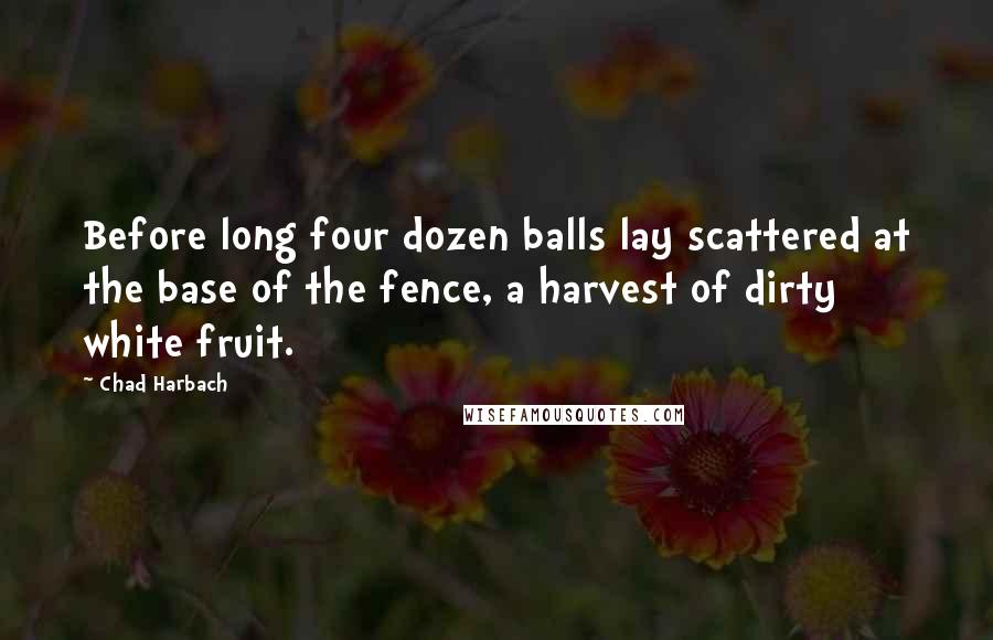 Chad Harbach Quotes: Before long four dozen balls lay scattered at the base of the fence, a harvest of dirty white fruit.