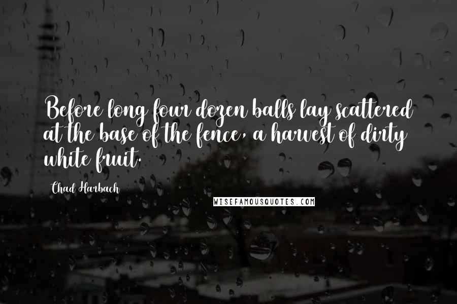 Chad Harbach Quotes: Before long four dozen balls lay scattered at the base of the fence, a harvest of dirty white fruit.