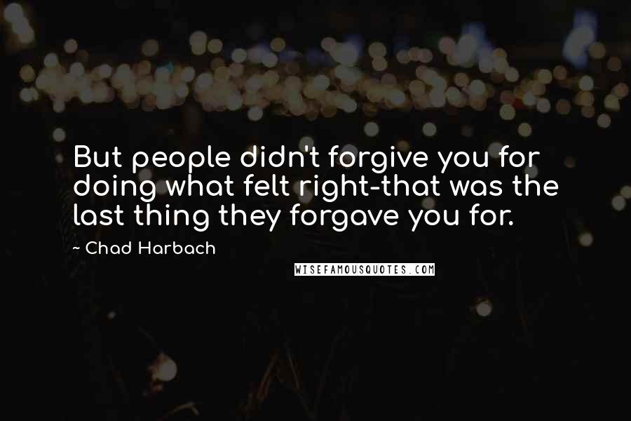 Chad Harbach Quotes: But people didn't forgive you for doing what felt right-that was the last thing they forgave you for.