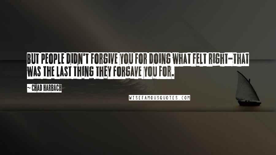 Chad Harbach Quotes: But people didn't forgive you for doing what felt right-that was the last thing they forgave you for.