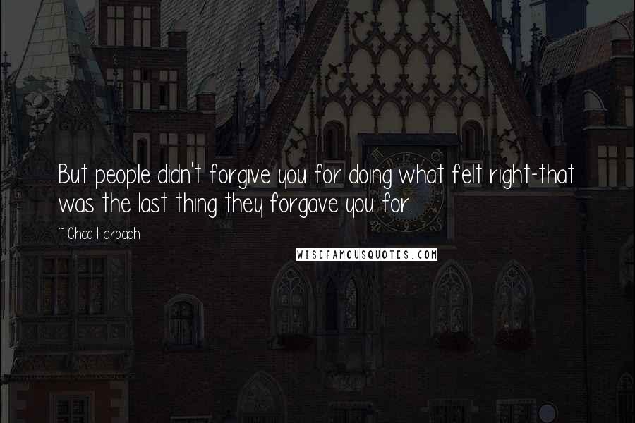 Chad Harbach Quotes: But people didn't forgive you for doing what felt right-that was the last thing they forgave you for.