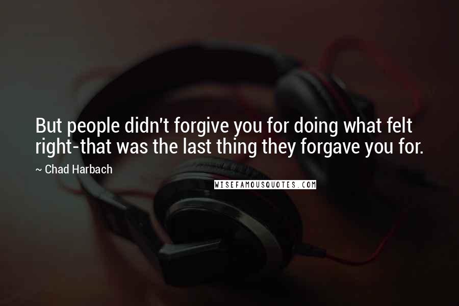 Chad Harbach Quotes: But people didn't forgive you for doing what felt right-that was the last thing they forgave you for.