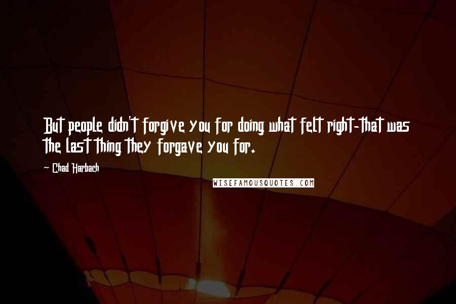 Chad Harbach Quotes: But people didn't forgive you for doing what felt right-that was the last thing they forgave you for.