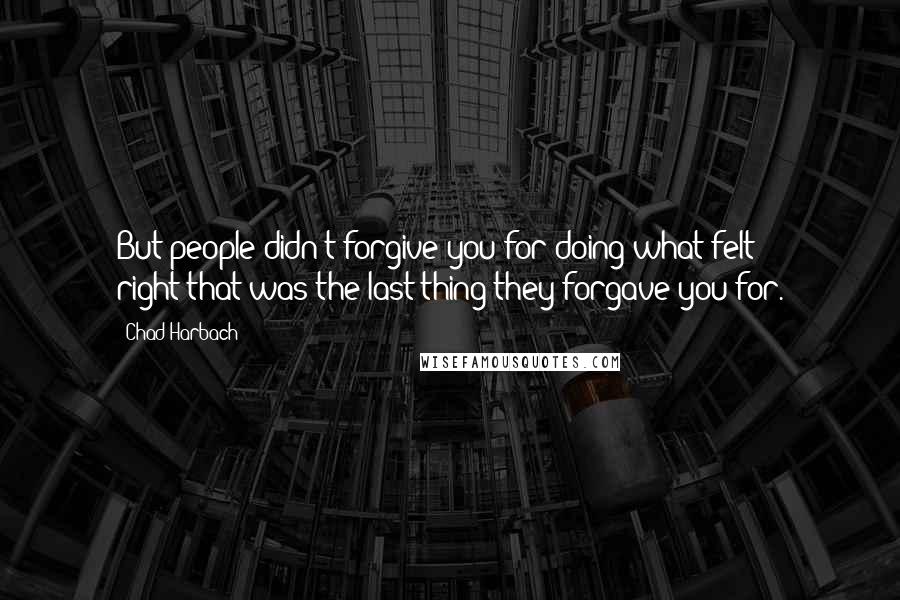 Chad Harbach Quotes: But people didn't forgive you for doing what felt right-that was the last thing they forgave you for.