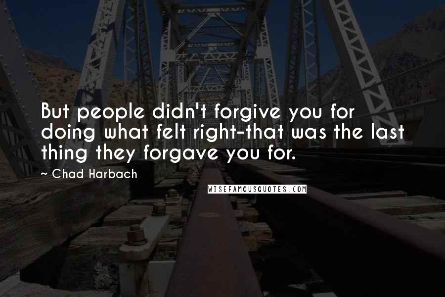 Chad Harbach Quotes: But people didn't forgive you for doing what felt right-that was the last thing they forgave you for.