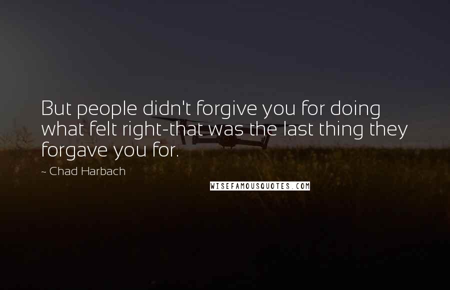 Chad Harbach Quotes: But people didn't forgive you for doing what felt right-that was the last thing they forgave you for.