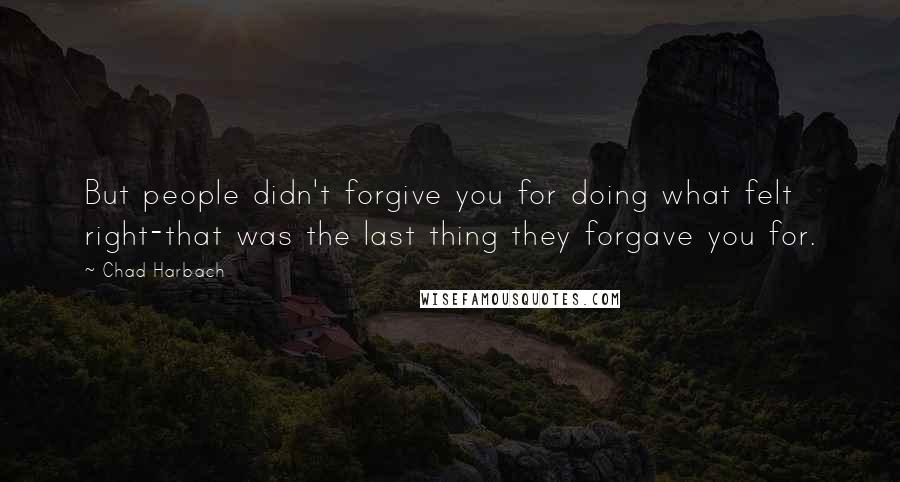 Chad Harbach Quotes: But people didn't forgive you for doing what felt right-that was the last thing they forgave you for.