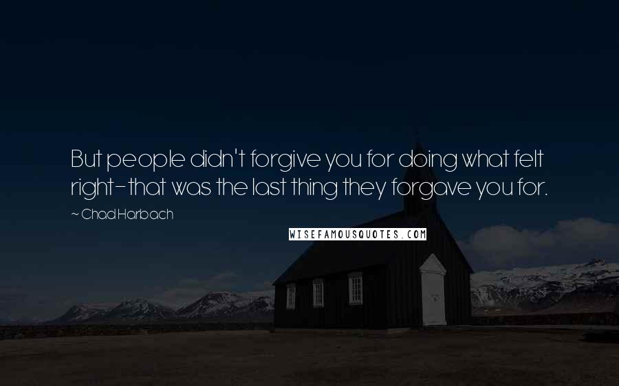 Chad Harbach Quotes: But people didn't forgive you for doing what felt right-that was the last thing they forgave you for.