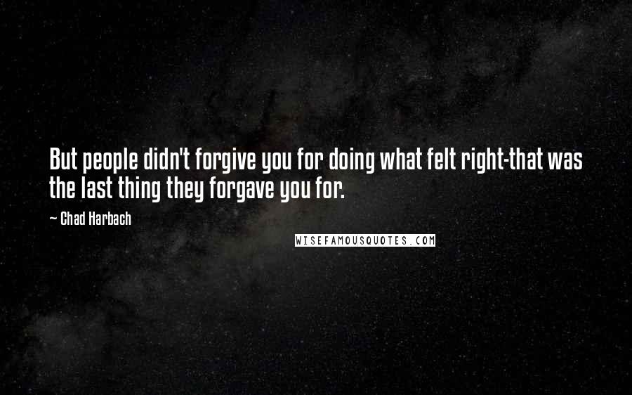 Chad Harbach Quotes: But people didn't forgive you for doing what felt right-that was the last thing they forgave you for.