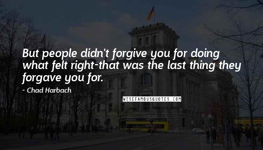 Chad Harbach Quotes: But people didn't forgive you for doing what felt right-that was the last thing they forgave you for.